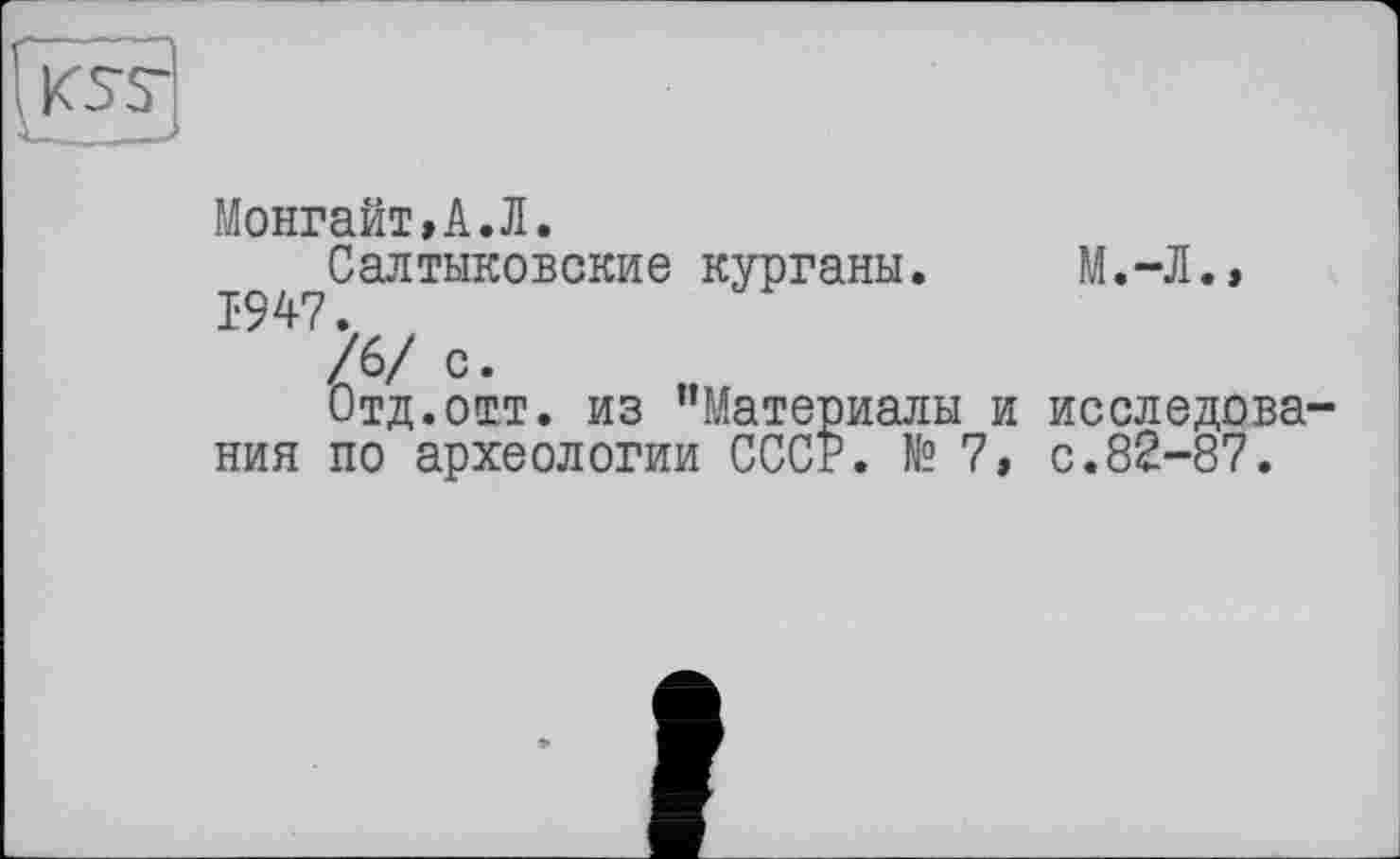 ﻿Монгайт,А.Л.
Салтыковские курганы. 1-947.
/6/ с.
Отд.отт. из "Материалы и ния по археологии СССР. № 7,
М.-Л.»
исследова с.82-87.